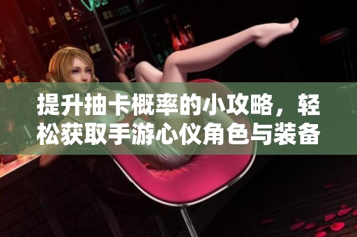 提升抽卡概率的小攻略，轻松获取手游心仪角色与装备