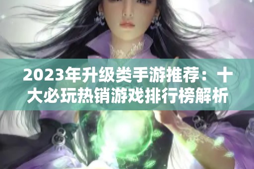 2023年升级类手游推荐：十大必玩热销游戏排行榜解析
