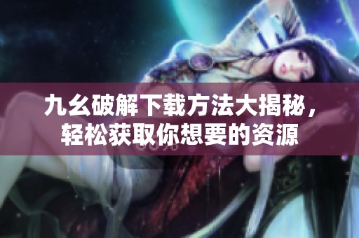 九幺破解下载方法大揭秘，轻松获取你想要的资源