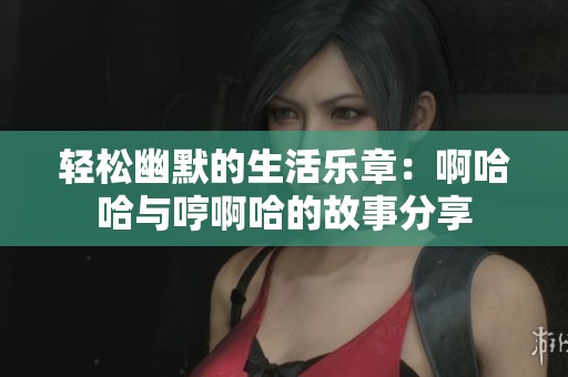 轻松幽默的生活乐章：啊哈哈与哼啊哈的故事分享