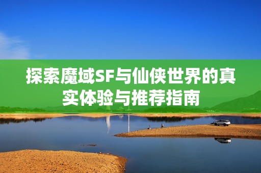 探索魔域SF与仙侠世界的真实体验与推荐指南