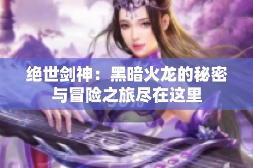 绝世剑神：黑暗火龙的秘密与冒险之旅尽在这里