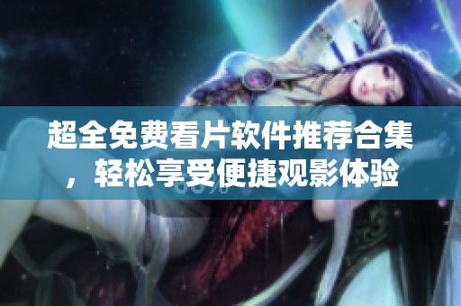 超全免费看片软件推荐合集，轻松享受便捷观影体验