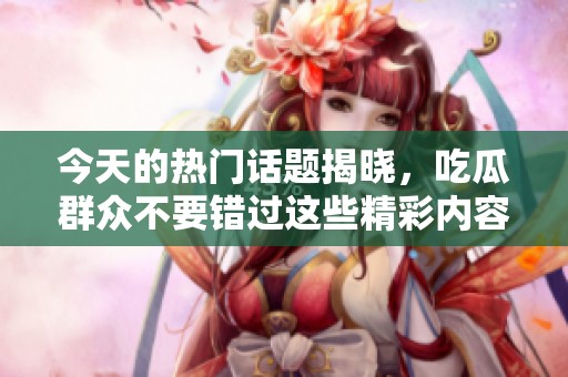今天的热门话题揭晓，吃瓜群众不要错过这些精彩内容！