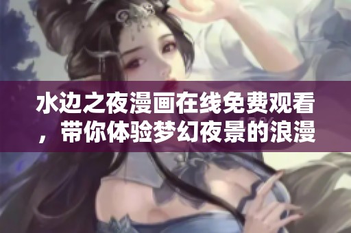 水边之夜漫画在线免费观看，带你体验梦幻夜景的浪漫之旅