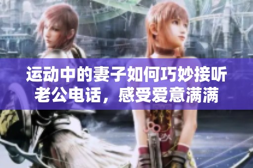 运动中的妻子如何巧妙接听老公电话，感受爱意满满