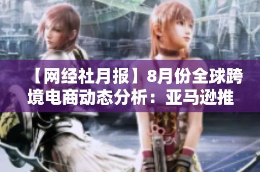 【网经社月报】8月份全球跨境电商动态分析：亚马逊推新退款政策
