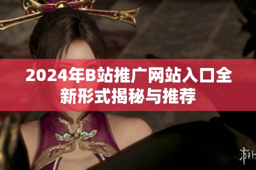 2024年B站推广网站入口全新形式揭秘与推荐