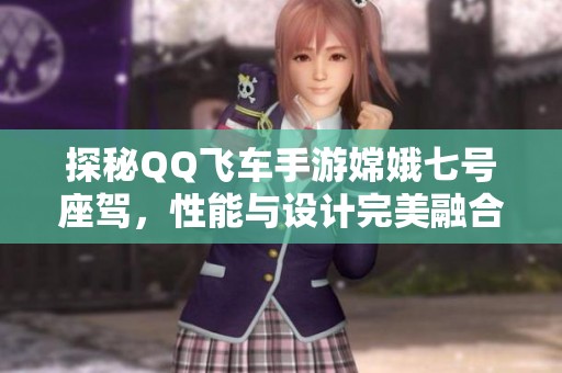 探秘QQ飞车手游嫦娥七号座驾，性能与设计完美融合的全新选择