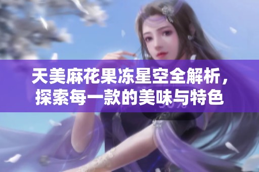 天美麻花果冻星空全解析，探索每一款的美味与特色