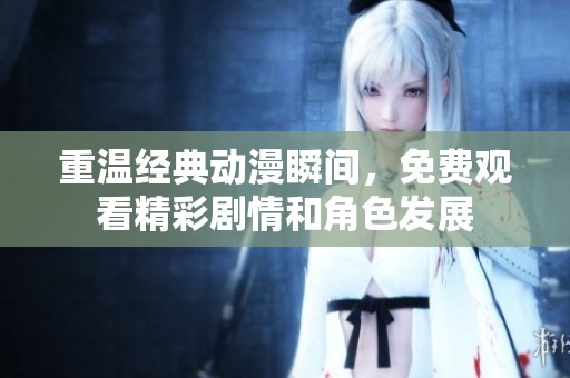 重温经典动漫瞬间，免费观看精彩剧情和角色发展