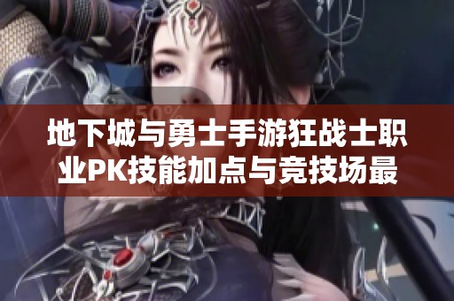 地下城与勇士手游狂战士职业PK技能加点与竞技场最强搭配解析