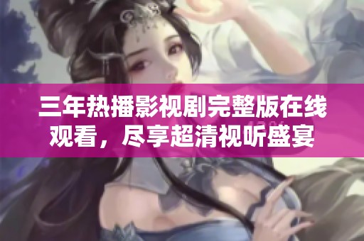 三年热播影视剧完整版在线观看，尽享超清视听盛宴
