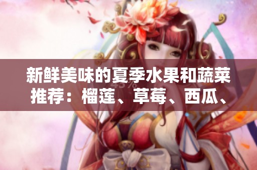 新鲜美味的夏季水果和蔬菜推荐：榴莲、草莓、西瓜、茄子与黄瓜的搭配之美