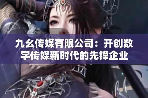 九幺传媒有限公司：开创数字传媒新时代的先锋企业