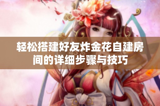 轻松搭建好友炸金花自建房间的详细步骤与技巧