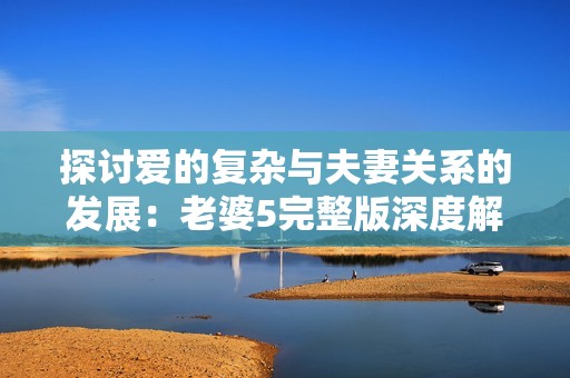 探讨爱的复杂与夫妻关系的发展：老婆5完整版深度解析