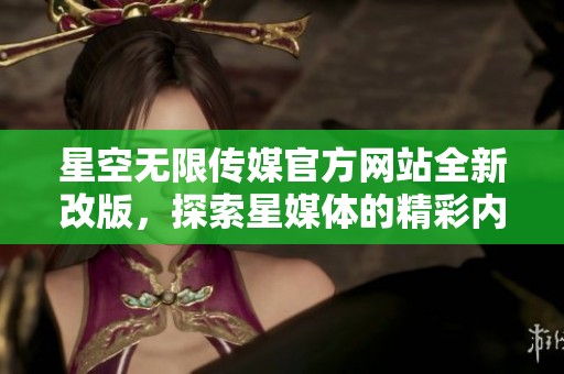 星空无限传媒官方网站全新改版，探索星媒体的精彩内容与服务