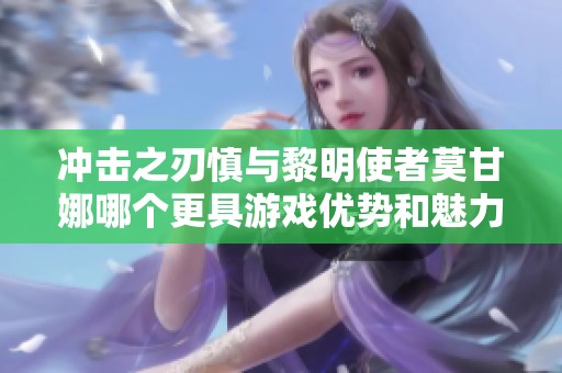 冲击之刃慎与黎明使者莫甘娜哪个更具游戏优势和魅力分析