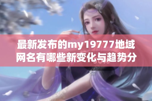 最新发布的my19777地域网名有哪些新变化与趋势分析