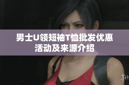 男士U领短袖T恤批发优惠活动及来源介绍