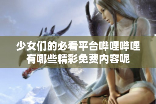 少女们的必看平台哔哩哔哩有哪些精彩免费内容呢