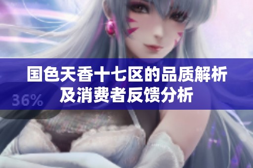 国色天香十七区的品质解析及消费者反馈分析