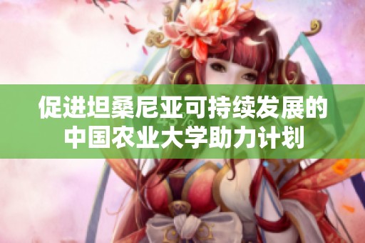 促进坦桑尼亚可持续发展的中国农业大学助力计划