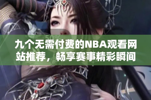 九个无需付费的NBA观看网站推荐，畅享赛事精彩瞬间