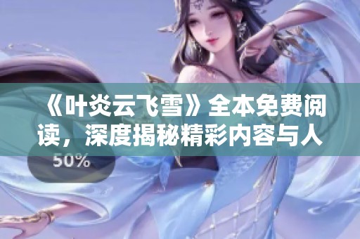 《叶炎云飞雪》全本免费阅读，深度揭秘精彩内容与人物情感