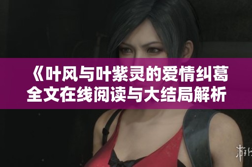《叶风与叶紫灵的爱情纠葛全文在线阅读与大结局解析》