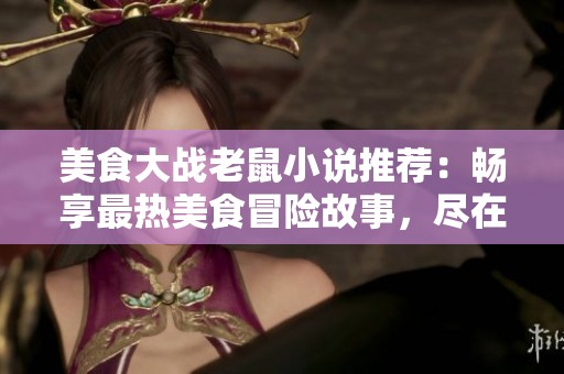 美食大战老鼠小说推荐：畅享最热美食冒险故事，尽在此处！