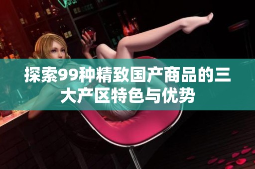 探索99种精致国产商品的三大产区特色与优势