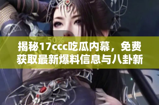 揭秘17ccc吃瓜内幕，免费获取最新爆料信息与八卦新闻