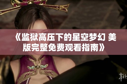 《监狱高压下的星空梦幻 美版完整免费观看指南》