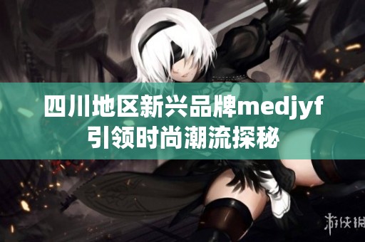 四川地区新兴品牌medjyf引领时尚潮流探秘