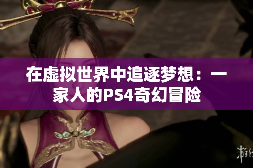 在虚拟世界中追逐梦想：一家人的PS4奇幻冒险