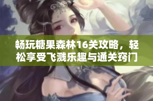 畅玩糖果森林16关攻略，轻松享受飞溅乐趣与通关窍门