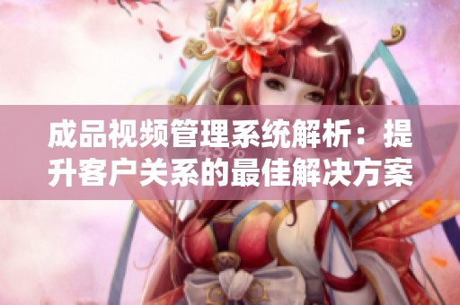 成品视频管理系统解析：提升客户关系的最佳解决方案