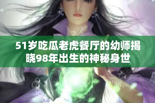 51岁吃瓜老虎餐厅的幼师揭晓98年出生的神秘身世