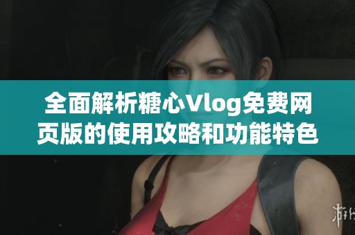 全面解析糖心Vlog免费网页版的使用攻略和功能特色