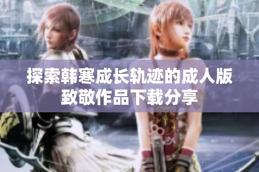 探索韩寒成长轨迹的成人版致敬作品下载分享