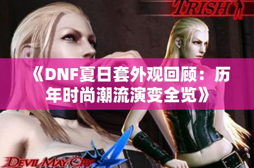 《DNF夏日套外观回顾：历年时尚潮流演变全览》
