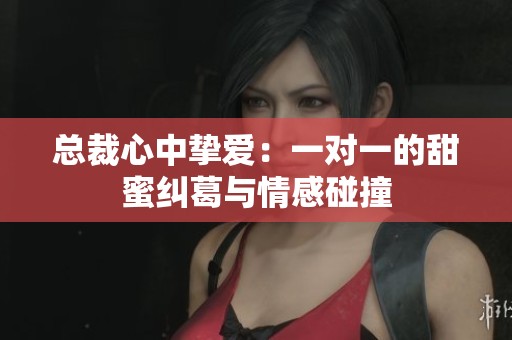 总裁心中挚爱：一对一的甜蜜纠葛与情感碰撞