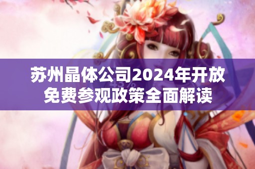 苏州晶体公司2024年开放免费参观政策全面解读