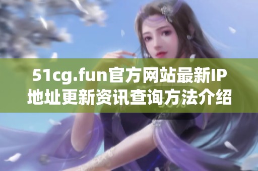 51cg.fun官方网站最新IP地址更新资讯查询方法介绍