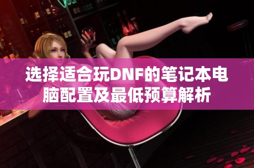 选择适合玩DNF的笔记本电脑配置及最低预算解析
