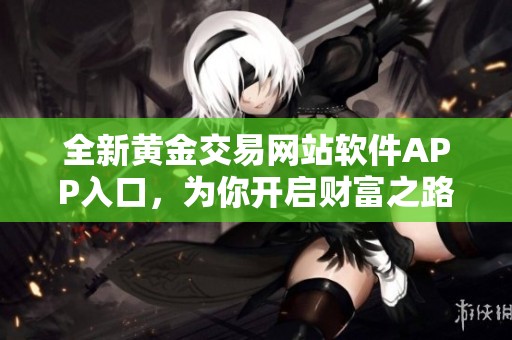 全新黄金交易网站软件APP入口，为你开启财富之路