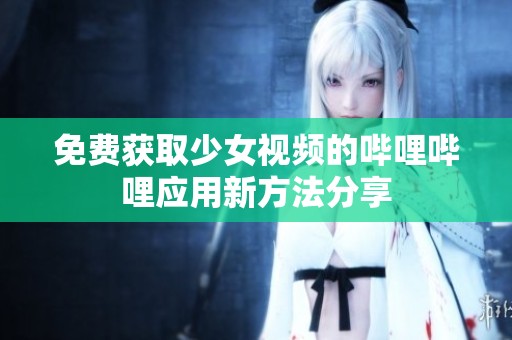 免费获取少女视频的哔哩哔哩应用新方法分享