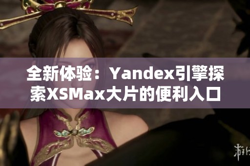 全新体验：Yandex引擎探索XSMax大片的便利入口